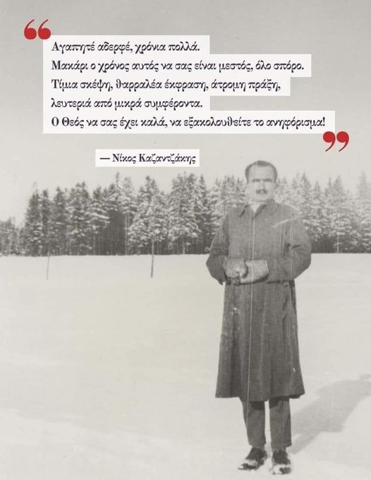 Μπορεί να είναι εικόνα 1 άτομο, παλτό και κείμενο που λέει "Αγαπητέ αδερφέ, χρόνια πολλά. Μακάρι ㅇ χρόνος αυτός να σας είναι μεστός, όλο σπόρο. Τίμια σκέψη, θαρραλέα έκφραση, άτρομη πράξη, λευτεριά από μκρά συμφέροντα. o Θεός να σας έχει καλά, να εξακολουθείτε το ανηφόρισμα! -Νίκος Καζαντζάκης"